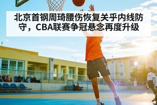 北京首钢周琦腰伤恢复关乎内线防守,CBA联赛争冠悬念再度升级