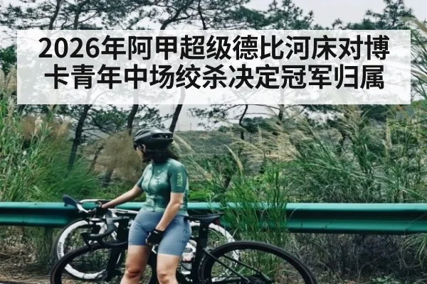 2026年阿甲超级德比河床对博卡青年中场绞杀决定冠军归属