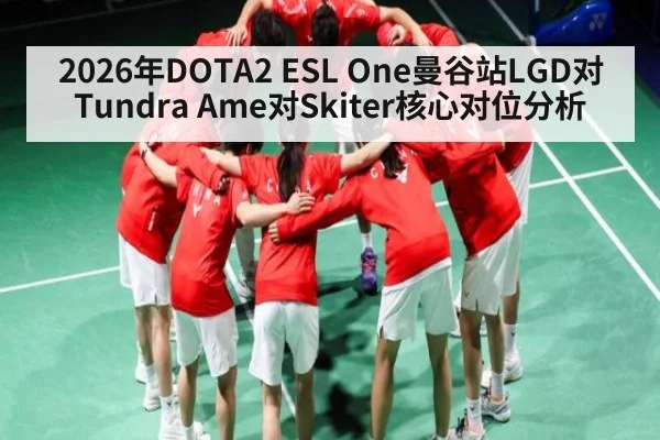 2026年DOTA2 ESL One曼谷站LGD对Tundra Ame对Skiter核心对位分析