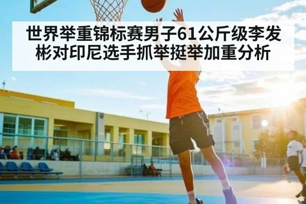 世界举重锦标赛男子61公斤级李发彬对印尼选手抓举挺举加重分析